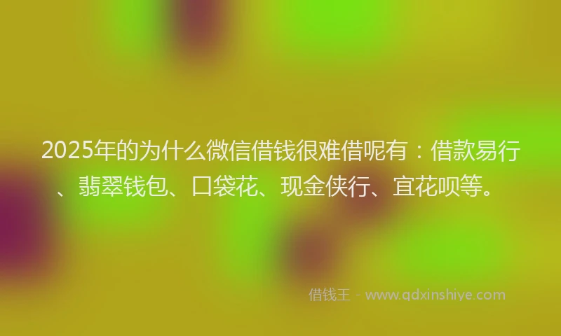 2025年的为什么微信借钱很难借呢有：借款易行、翡翠钱包、口袋花、现金侠行、宜花呗等。