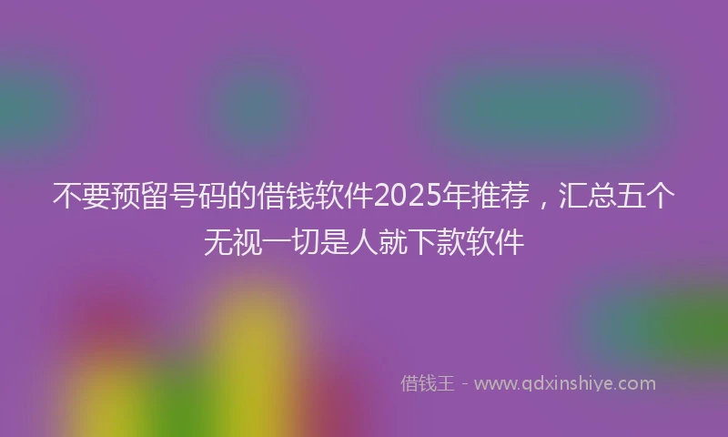 不要预留号码的借钱软件2025年推荐，汇总五个无视一切是人就下款软件