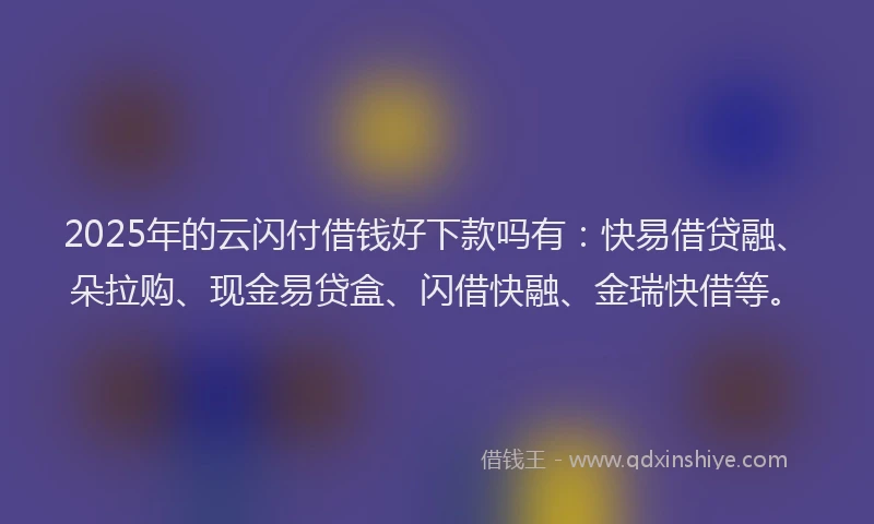 2025年的云闪付借钱好下款吗有：快易借贷融、朵拉购、现金易贷盒、闪借快融、金瑞快借等。