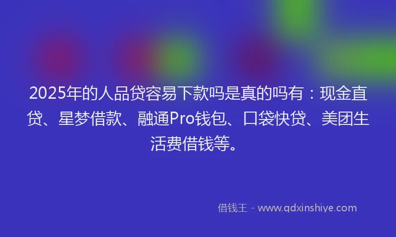 2025年的人品贷容易下款吗是真的吗有：现金直贷、星梦借款、融通Pro钱包、口袋快贷、美团生活费借钱等。