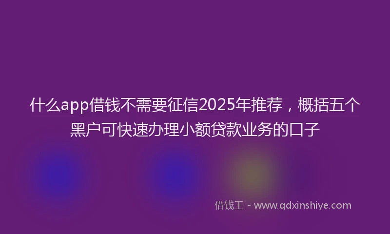 什么app借钱不需要征信2025年推荐，概括五个黑户可快速办理小额贷款业务的口子