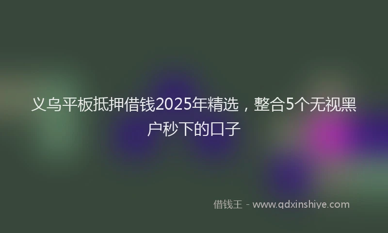 义乌平板抵押借钱2025年精选，整合5个无视黑户秒下的口子