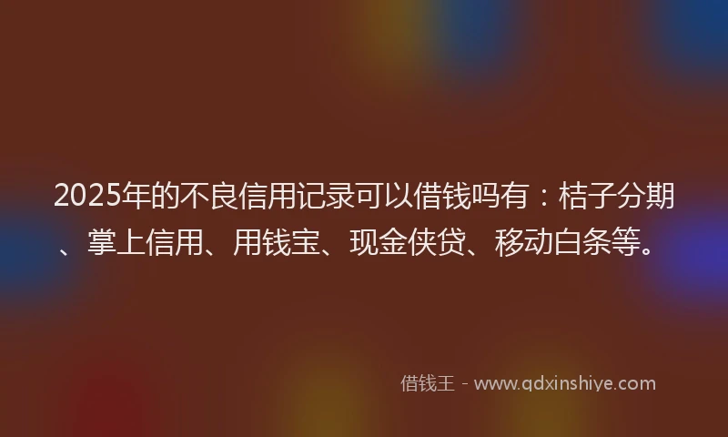 2025年的不良信用记录可以借钱吗有：桔子分期、掌上信用、用钱宝、现金侠贷、移动白条等。