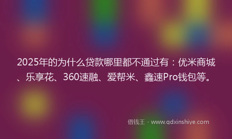 2025年的为什么贷款哪里都不通过有：优米商城、乐享花、360速融、爱帮米、鑫速Pro钱包等。