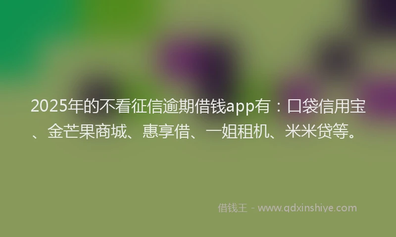 2025年的不看征信逾期借钱app有：口袋信用宝、金芒果商城、惠享借、一姐租机、米米贷等。