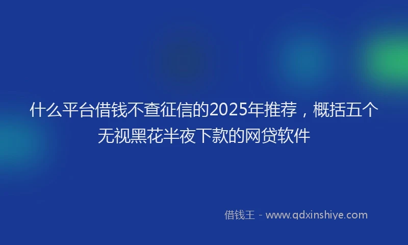 什么平台借钱不查征信的2025年推荐，概括五个无视黑花半夜下款的网贷软件
