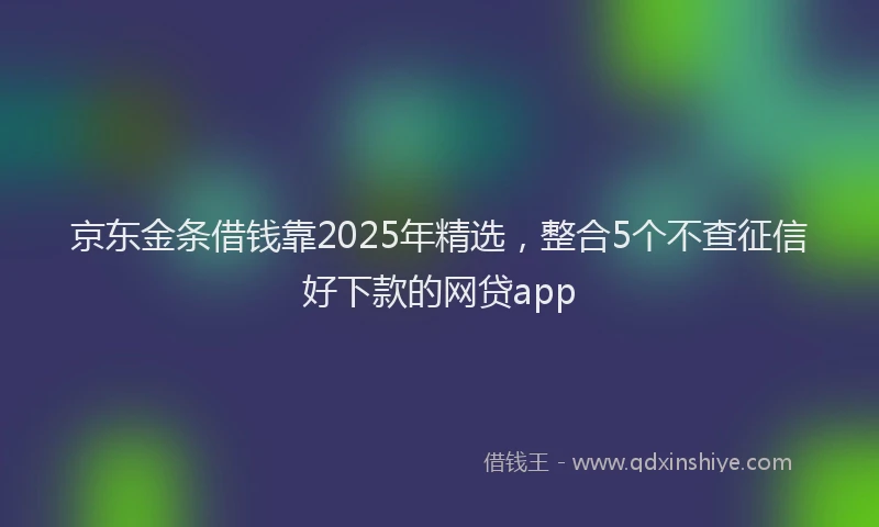 京东金条借钱靠2025年精选，整合5个不查征信好下款的网贷app