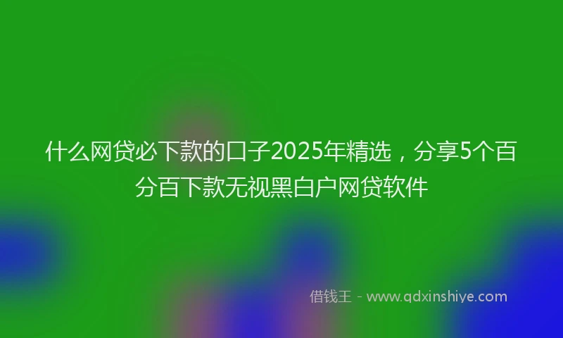 什么网贷必下款的口子2025年精选，分享5个百分百下款无视黑白户网贷软件