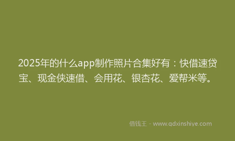 2025年的什么app制作照片合集好有：快借速贷宝、现金侠速借、会用花、银杏花、爱帮米等。