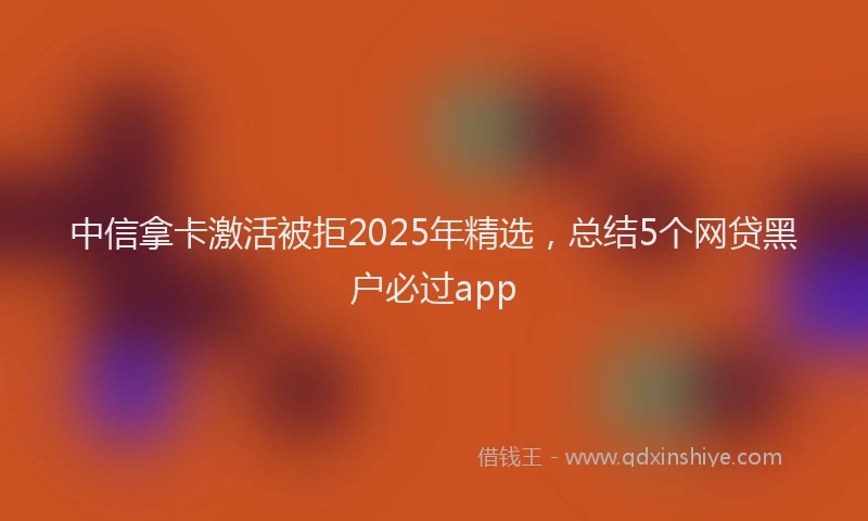 中信拿卡激活被拒2025年精选，总结5个网贷黑户必过app