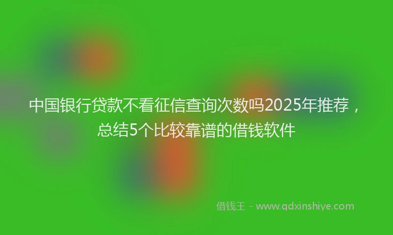 中国银行贷款不看征信查询次数吗2025年推荐，总结5个比较靠谱的借钱软件