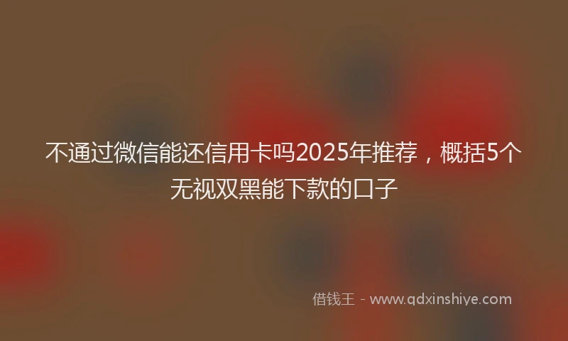不通过微信能还信用卡吗2025年推荐，概括5个无视双黑能下款的口子