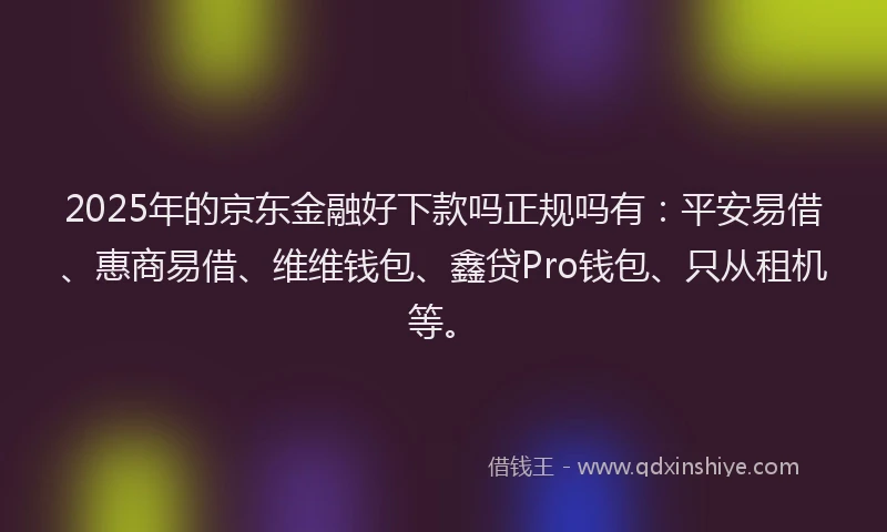 2025年的京东金融好下款吗正规吗有：平安易借、惠商易借、维维钱包、鑫贷Pro钱包、只从租机等。