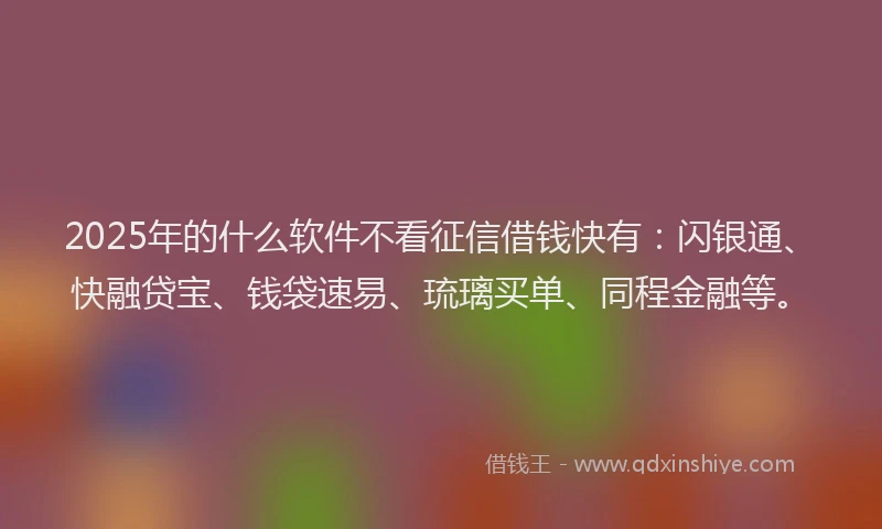 2025年的什么软件不看征信借钱快有：闪银通、快融贷宝、钱袋速易、琉璃买单、同程金融等。