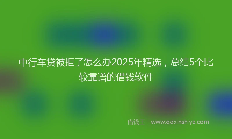 中行车贷被拒了怎么办2025年精选，总结5个比较靠谱的借钱软件
