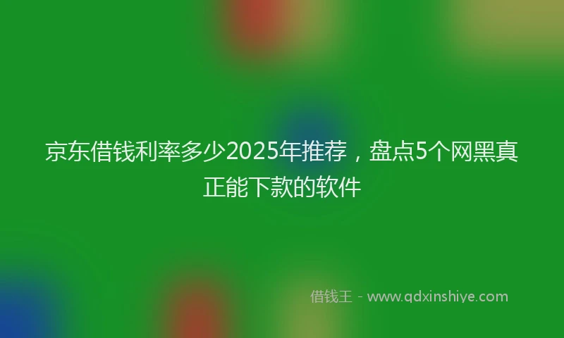 京东借钱利率多少2025年推荐，盘点5个网黑真正能下款的软件