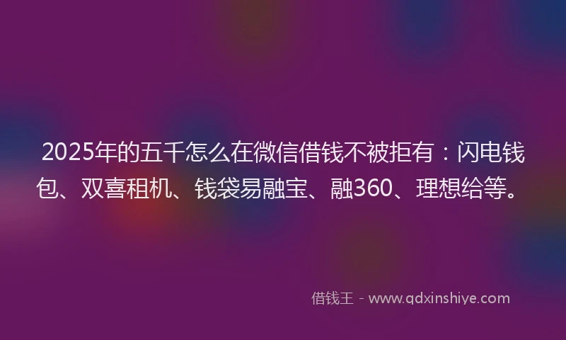 2025年的五千怎么在微信借钱不被拒有：闪电钱包、双喜租机、钱袋易融宝、融360、理想给等。