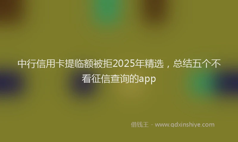 中行信用卡提临额被拒2025年精选，总结五个不看征信查询的app