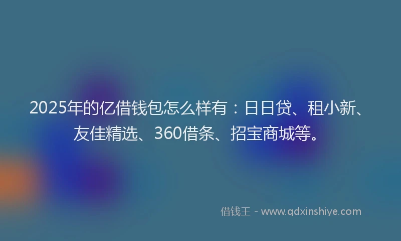 2025年的亿借钱包怎么样有：日日贷、租小新、友佳精选、360借条、招宝商城等。