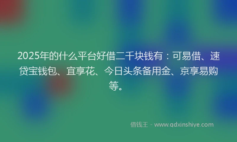 2025年的什么平台好借二千块钱有：可易借、速贷宝钱包、宜享花、今日头条备用金、京享易购等。