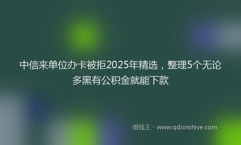中信来单位办卡被拒2025年精选，整理5个无论多黑有公积金就能下款