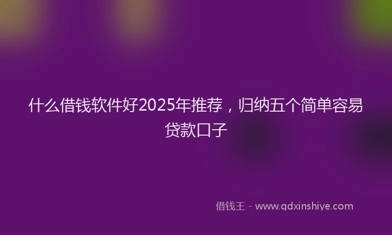 什么借钱软件好2025年推荐，归纳五个简单容易贷款口子