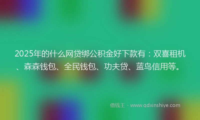 2025年的什么网贷绑公积金好下款有：双喜租机、森森钱包、全民钱包、功夫贷、蓝鸟信用等。