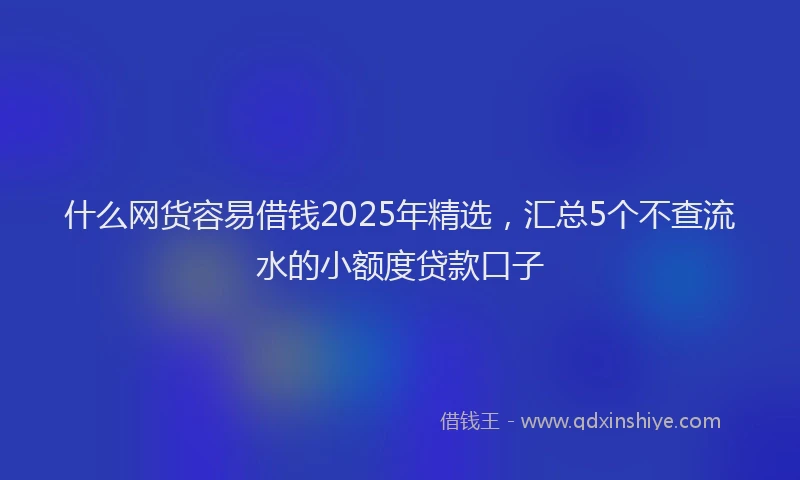 什么网货容易借钱2025年精选，汇总5个不查流水的小额度贷款口子