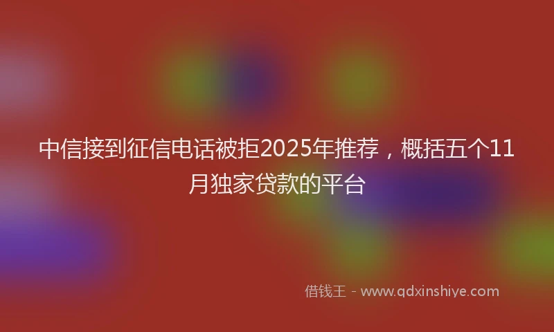 中信接到征信电话被拒2025年推荐，概括五个11月独家贷款的平台