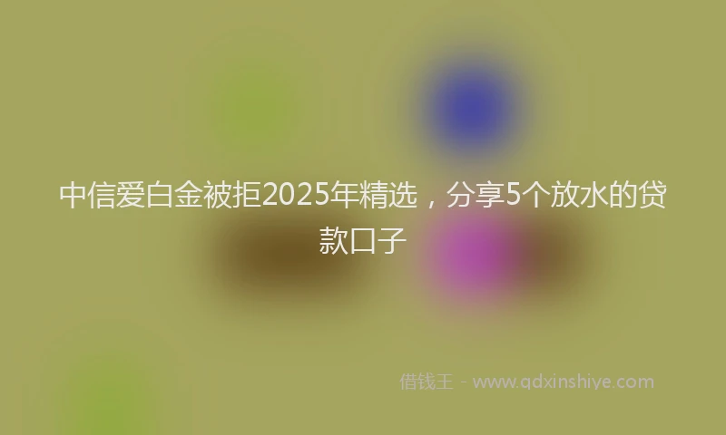 中信爱白金被拒2025年精选，分享5个放水的贷款口子