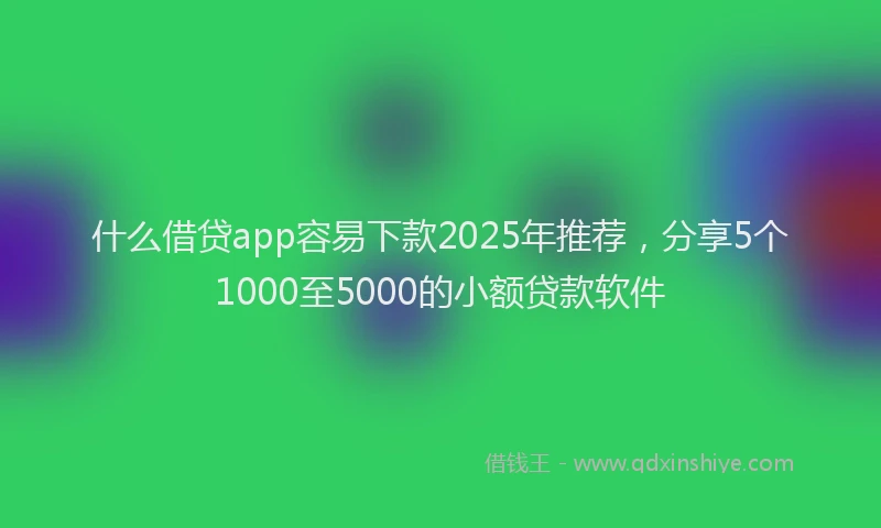 什么借贷app容易下款2025年推荐，分享5个1000至5000的小额贷款软件