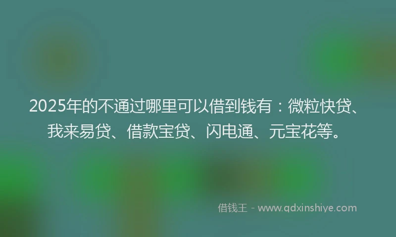 2025年的不通过哪里可以借到钱有：微粒快贷、我来易贷、借款宝贷、闪电通、元宝花等。