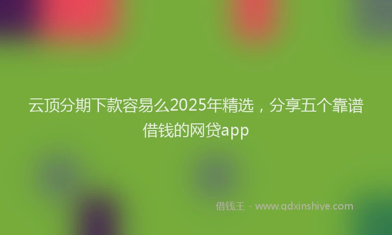云顶分期下款容易么2025年精选，分享五个靠谱借钱的网贷app