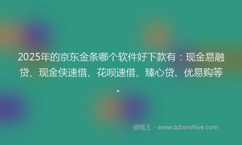 2025年的京东金条哪个软件好下款有：现金易融贷、现金侠速借、花呗速借、臻心贷、优易购等。
