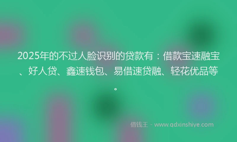 2025年的不过人脸识别的贷款有：借款宝速融宝、好人贷、鑫速钱包、易借速贷融、轻花优品等。