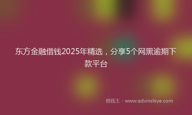 东方金融借钱2025年精选，分享5个网黑逾期下款平台
