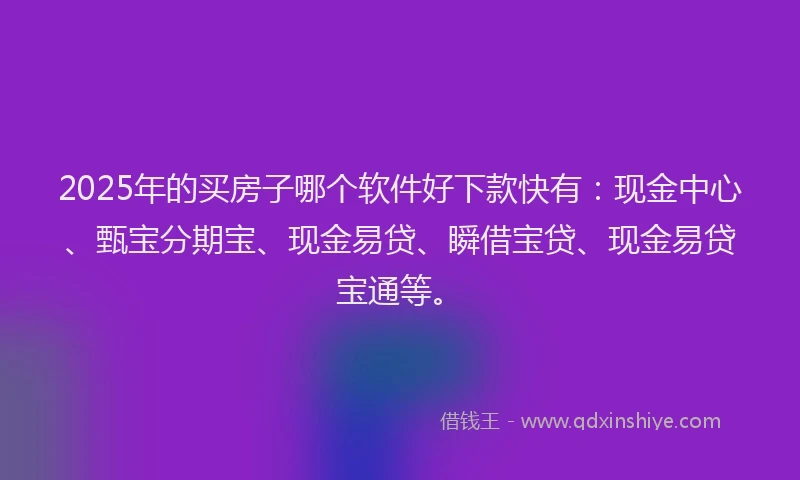 2025年的买房子哪个软件好下款快有：现金中心、甄宝分期宝、现金易贷、瞬借宝贷、现金易贷宝通等。