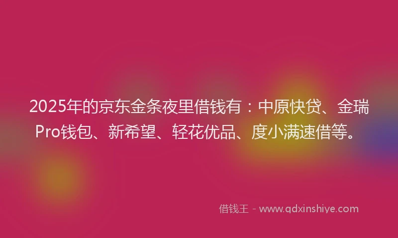 2025年的京东金条夜里借钱有：中原快贷、金瑞Pro钱包、新希望、轻花优品、度小满速借等。