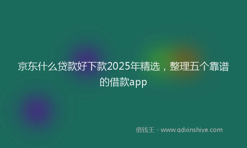 京东什么贷款好下款2025年精选，整理五个靠谱的借款app