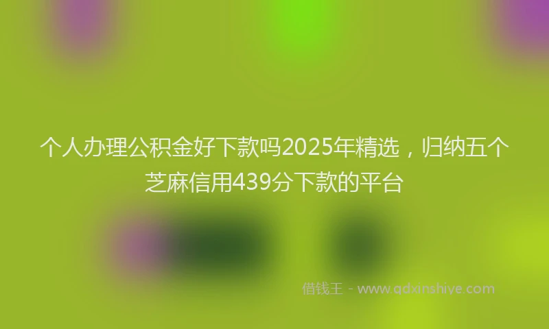 个人办理公积金好下款吗2025年精选，归纳五个芝麻信用439分下款的平台