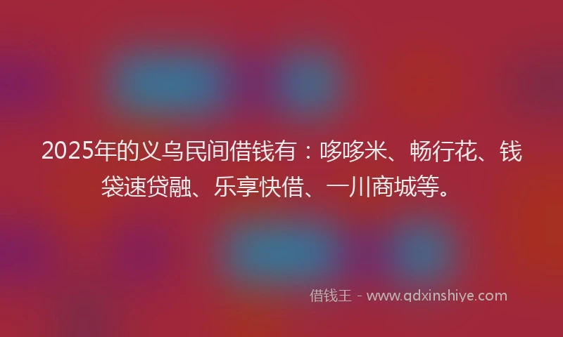 2025年的义乌民间借钱有：哆哆米、畅行花、钱袋速贷融、乐享快借、一川商城等。