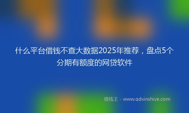 什么平台借钱不查大数据2025年推荐，盘点5个分期有额度的网贷软件
