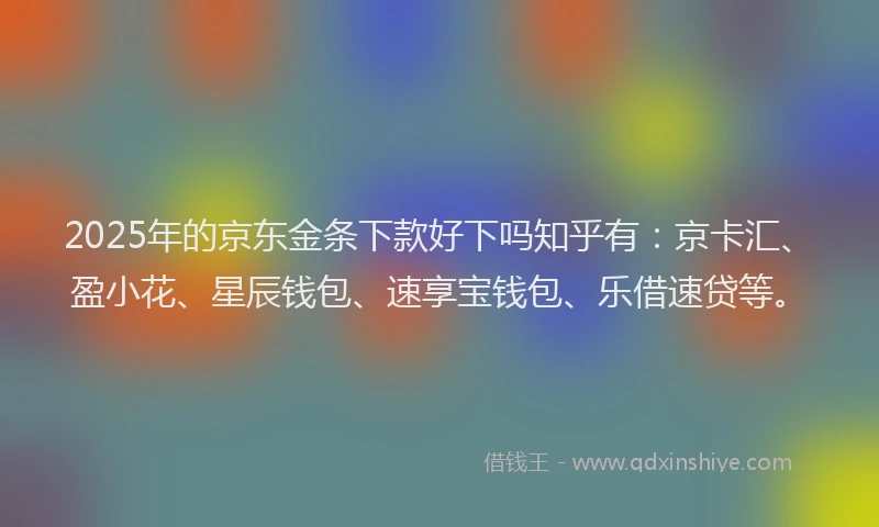 2025年的京东金条下款好下吗知乎有：京卡汇、盈小花、星辰钱包、速享宝钱包、乐借速贷等。