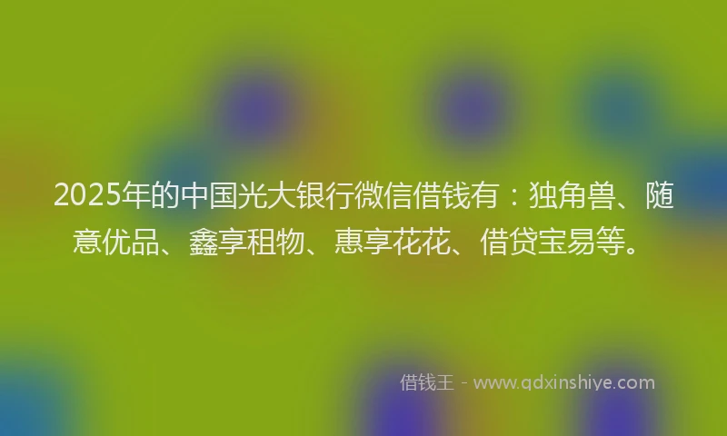 2025年的中国光大银行微信借钱有：独角兽、随意优品、鑫享租物、惠享花花、借贷宝易等。