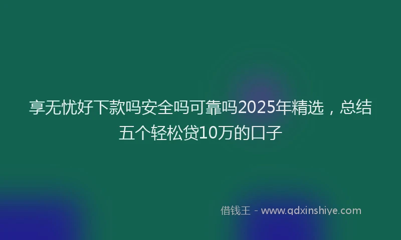享无忧好下款吗安全吗可靠吗2025年精选，总结五个轻松贷10万的口子