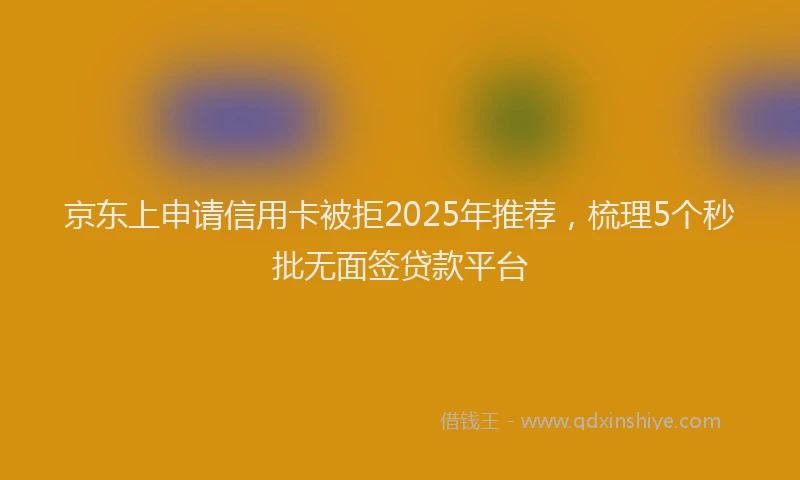 京东上申请信用卡被拒2025年推荐，梳理5个秒批无面签贷款平台