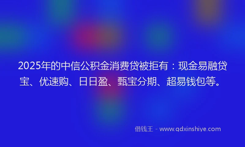 2025年的中信公积金消费贷被拒有：现金易融贷宝、优速购、日日盈、甄宝分期、超易钱包等。