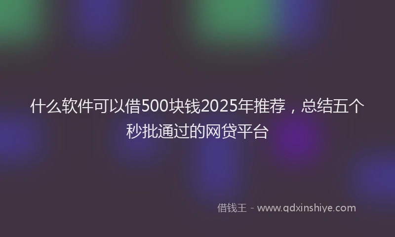 什么软件可以借500块钱2025年推荐，总结五个秒批通过的网贷平台