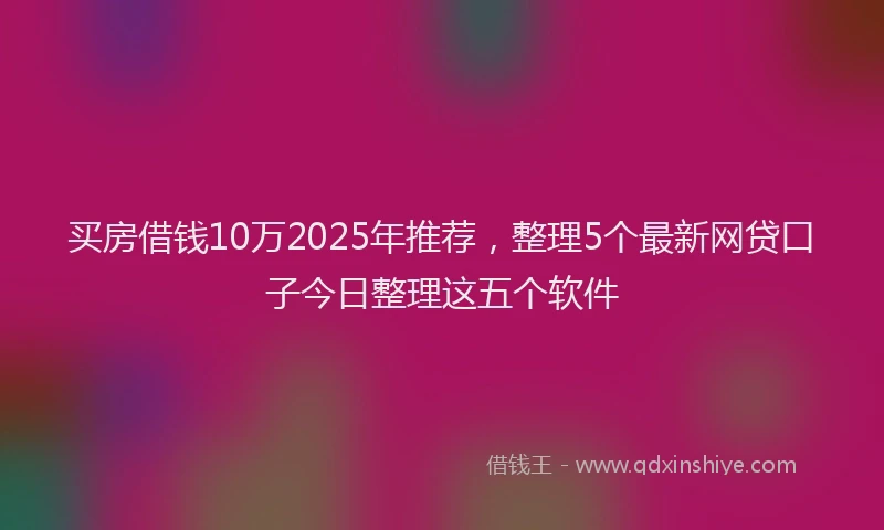 买房借钱10万2025年推荐，整理5个最新网贷口子今日整理这五个软件