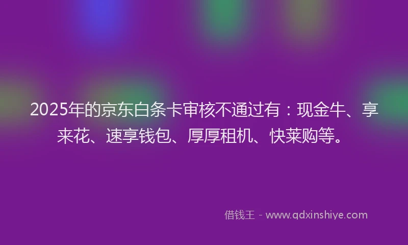 2025年的京东白条卡审核不通过有：现金牛、享来花、速享钱包、厚厚租机、快莱购等。
